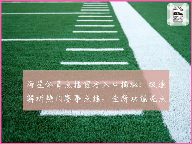 海星体育点播官方入口揭秘：极速解析热门赛事点播，全新功能亮点全面体验