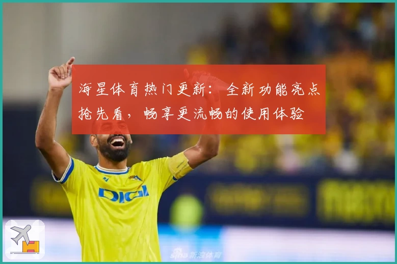 海星体育热门更新：全新功能亮点抢先看，畅享更流畅的使用体验