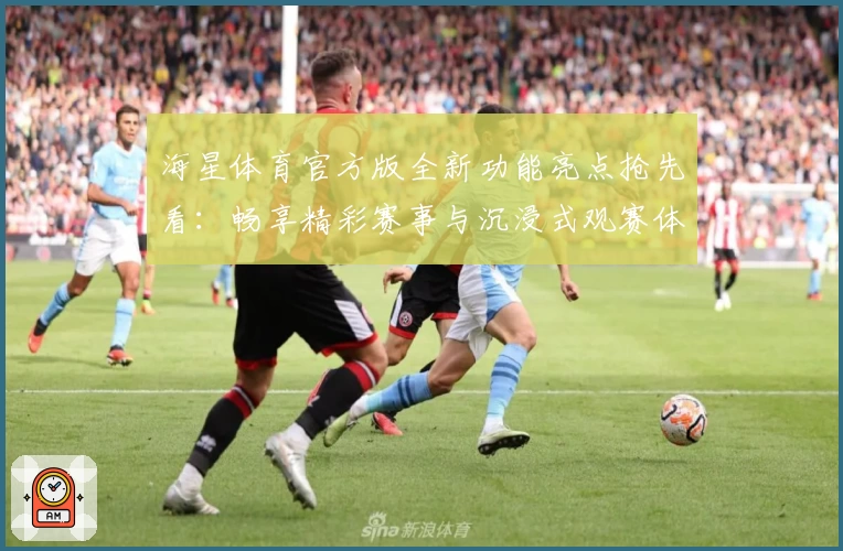 海星体育官方版全新功能亮点抢先看：畅享精彩赛事与沉浸式观赛体验