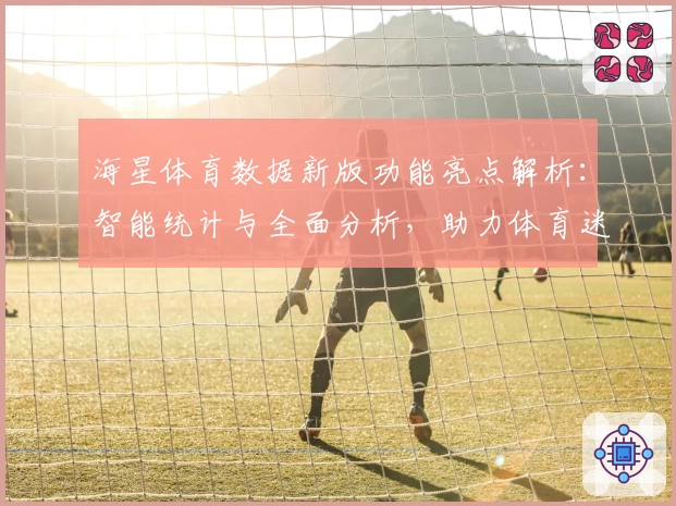 海星体育数据新版功能亮点解析：智能统计与全面分析，助力体育迷追踪赛事细节
