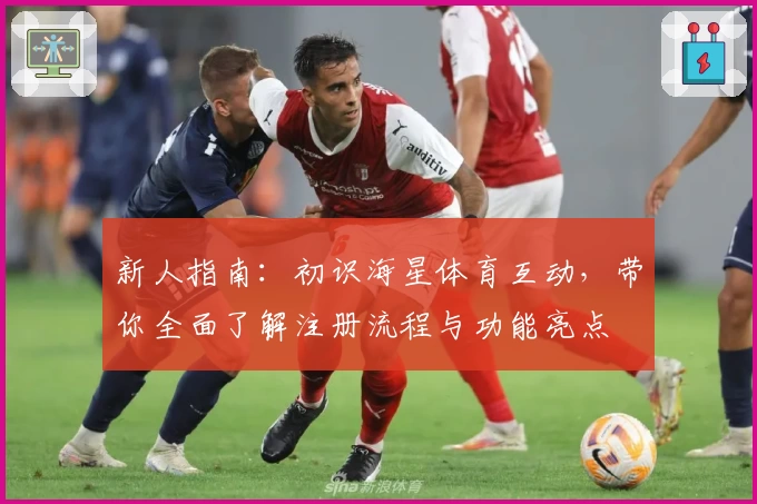 新人指南：初识海星体育互动，带你全面了解注册流程与功能亮点