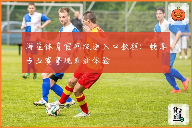 海星体育官网极速入口教程：畅享专业赛事观看新体验