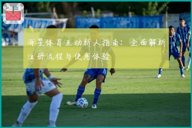 海星体育互动新人指南：全面解析注册流程与使用体验