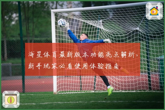 海星体育最新版本功能亮点解析，新手玩家必看使用体验指南