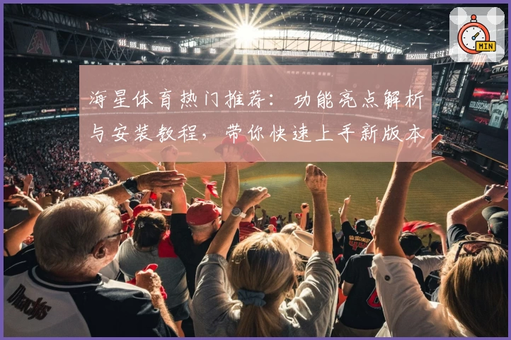 海星体育热门推荐：功能亮点解析与安装教程，带你快速上手新版本