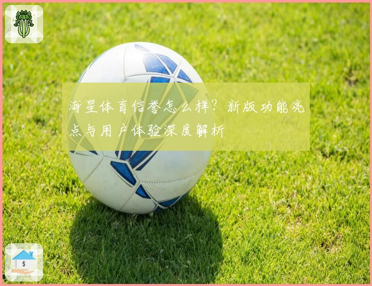 海星体育信誉怎么样？新版功能亮点与用户体验深度解析