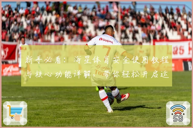 新手必看：海星体育安全使用教程与核心功能详解，带你轻松开启运动新体验