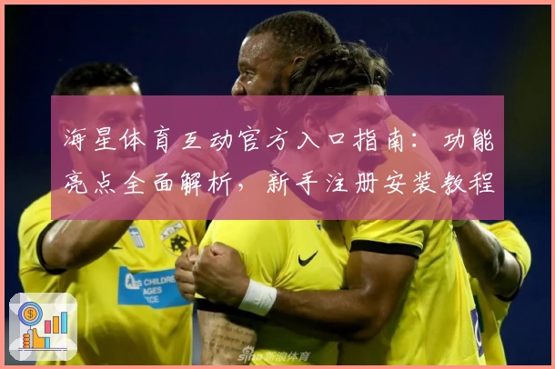 海星体育互动官方入口指南：功能亮点全面解析，新手注册安装教程一览