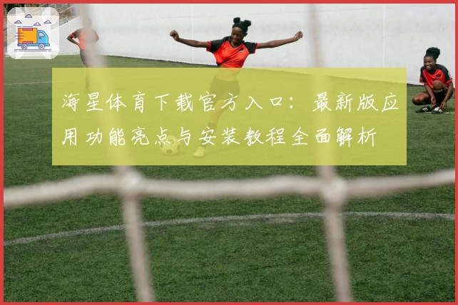 海星体育下载官方入口：最新版应用功能亮点与安装教程全面解析