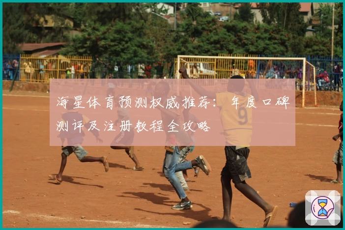 海星体育预测权威推荐：年度口碑测评及注册教程全攻略