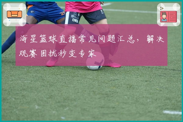 海星篮球直播常见问题汇总，解决观赛困扰秒变专家