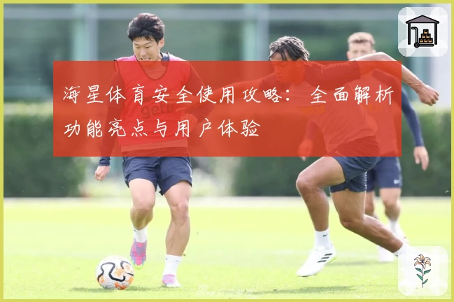 海星体育安全使用攻略：全面解析功能亮点与用户体验