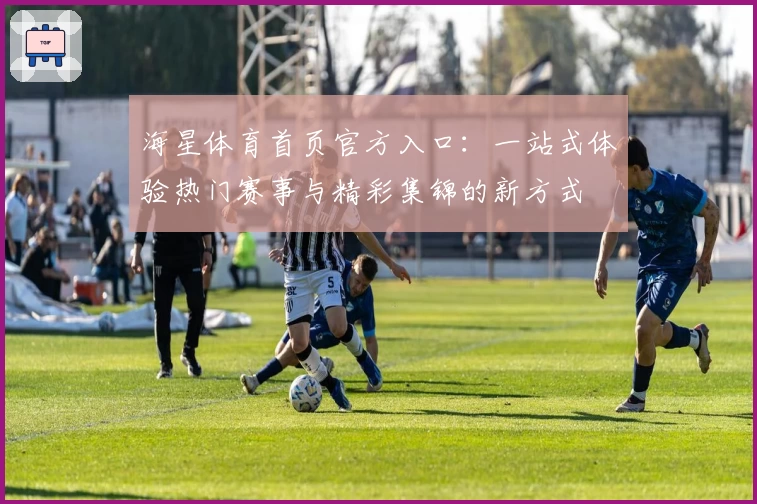 海星体育首页官方入口：一站式体验热门赛事与精彩集锦的新方式