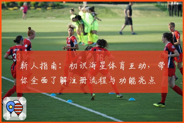 新人指南：初识海星体育互动，带你全面了解注册流程与功能亮点