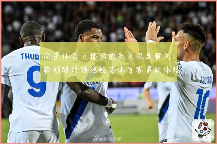 海星体育点播功能亮点深度解析：解锁随时随地畅享体育赛事新体验