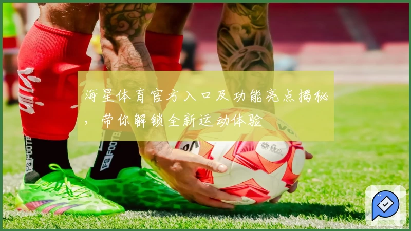 海星体育官方入口及功能亮点揭秘，带你解锁全新运动体验