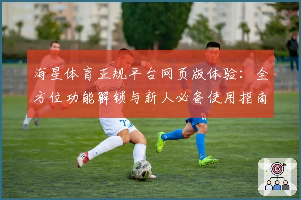 海星体育正规平台网页版体验：全方位功能解锁与新人必备使用指南