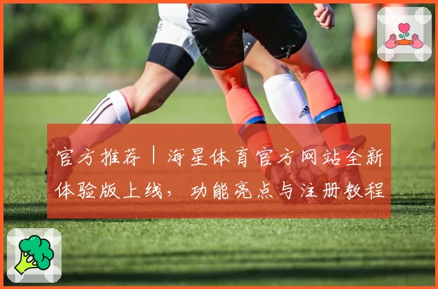 官方推荐｜海星体育官方网站全新体验版上线，功能亮点与注册教程一文搞定