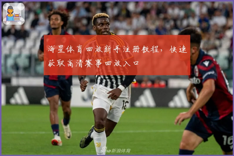 海星体育回放新手注册教程，快速获取高清赛事回放入口