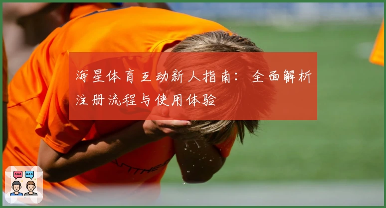 海星体育互动新人指南：全面解析注册流程与使用体验