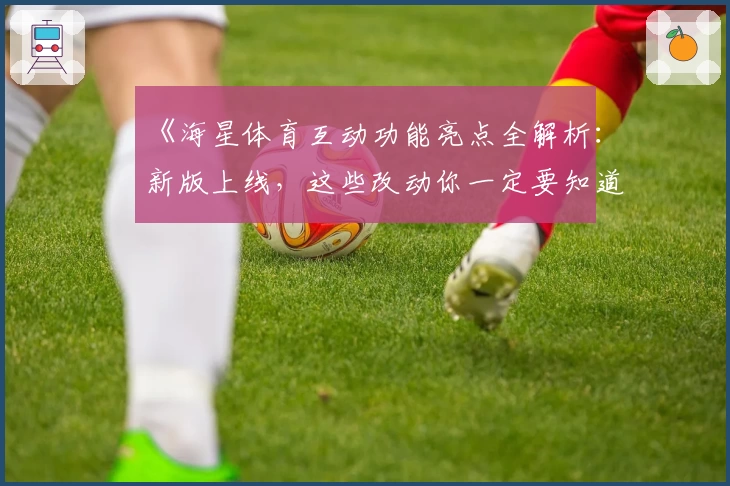 《海星体育互动功能亮点全解析：新版上线，这些改动你一定要知道》